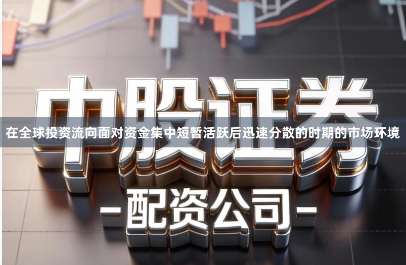 在全球投资流向面对资金集中短暂活跃后迅速分散的时期的市场环境