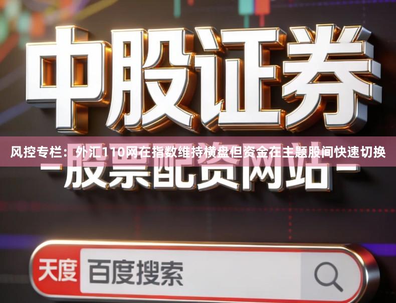 风控专栏：外汇110网在指数维持横盘但资金在主题股间快速切换