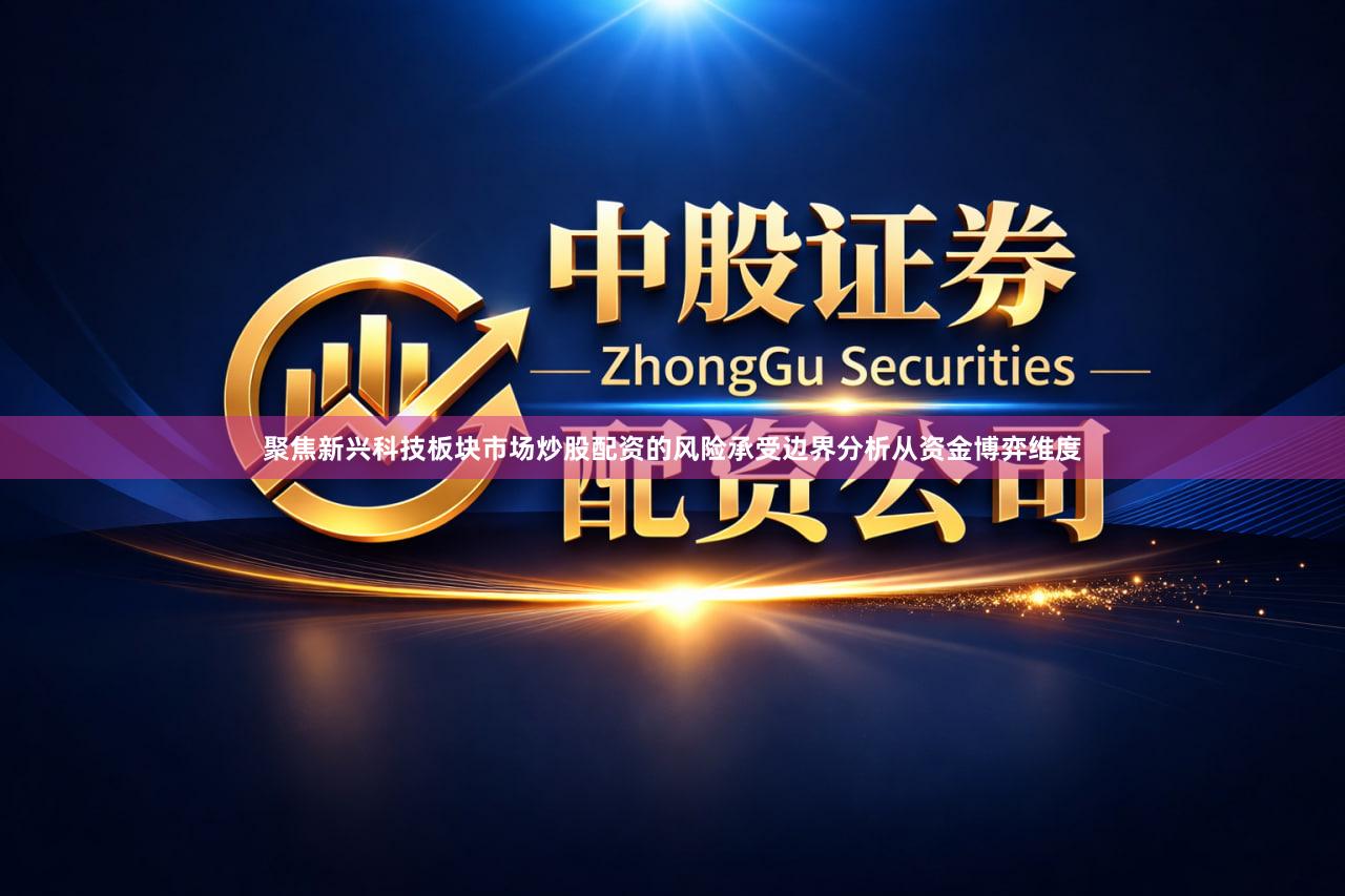 聚焦新兴科技板块市场炒股配资的风险承受边界分析从资金博弈维度