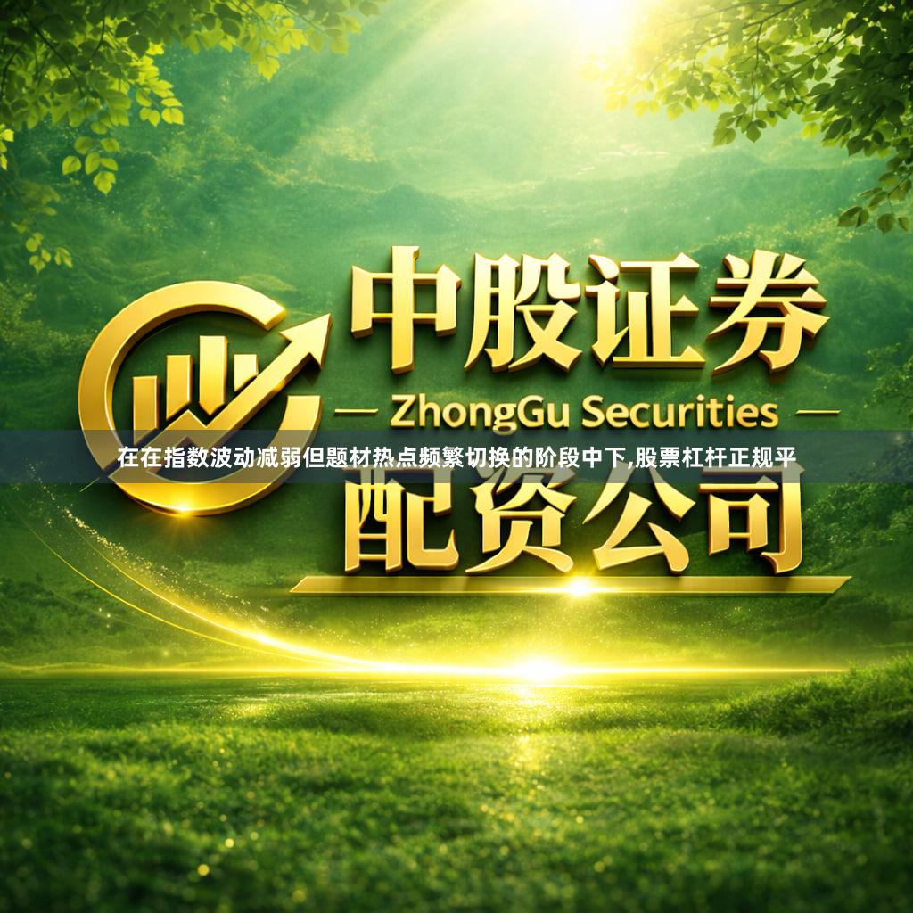 在在指数波动减弱但题材热点频繁切换的阶段中下,股票杠杆正规平