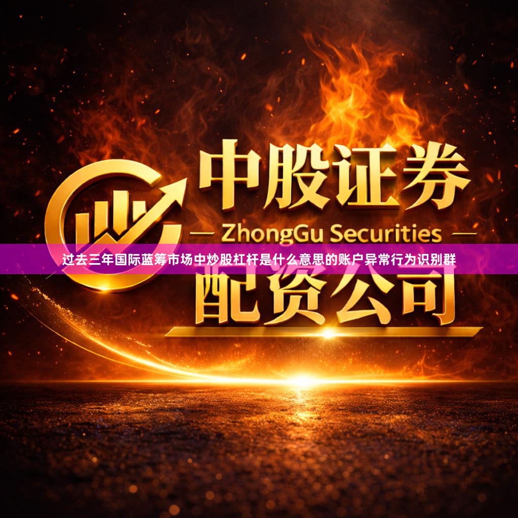 过去三年国际蓝筹市场中炒股杠杆是什么意思的账户异常行为识别群