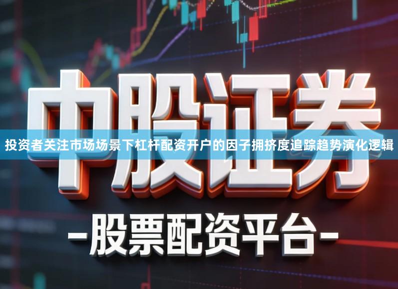 投资者关注市场场景下杠杆配资开户的因子拥挤度追踪趋势演化逻辑