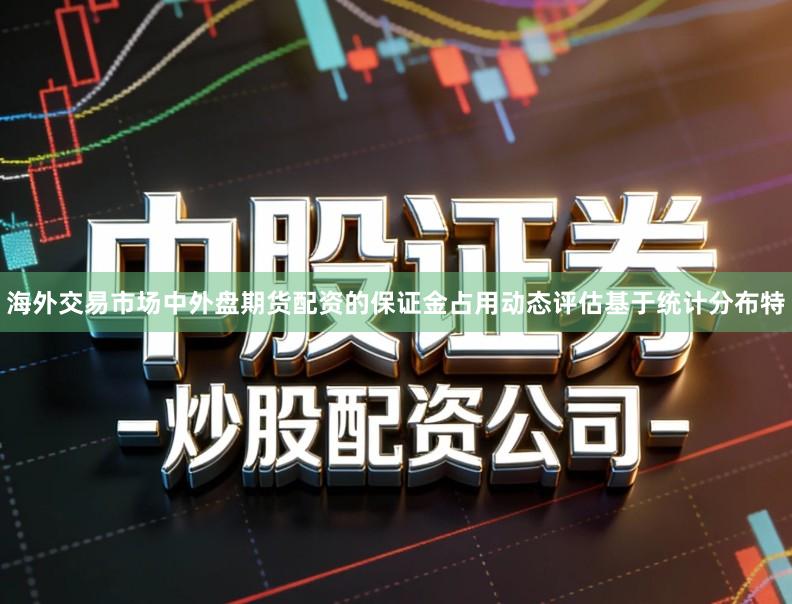 海外交易市场中外盘期货配资的保证金占用动态评估基于统计分布特