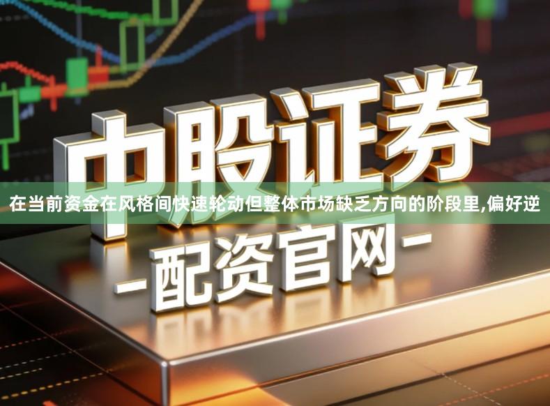 在当前资金在风格间快速轮动但整体市场缺乏方向的阶段里,偏好逆
