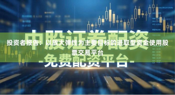 投资者报告：以放大弹性为主要目标的进取型资金使用股票交易平台