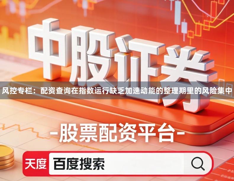 风控专栏：配资查询在指数运行缺乏加速动能的整理期里的风险集中