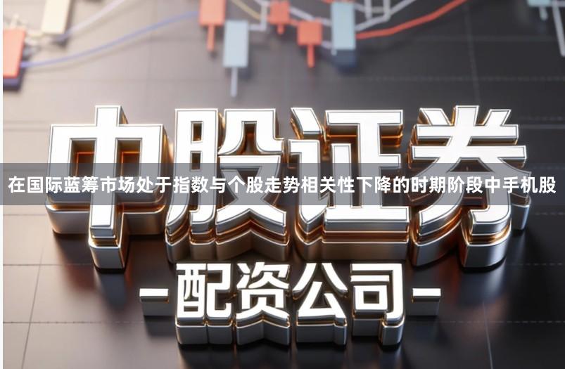 在国际蓝筹市场处于指数与个股走势相关性下降的时期阶段中手机股