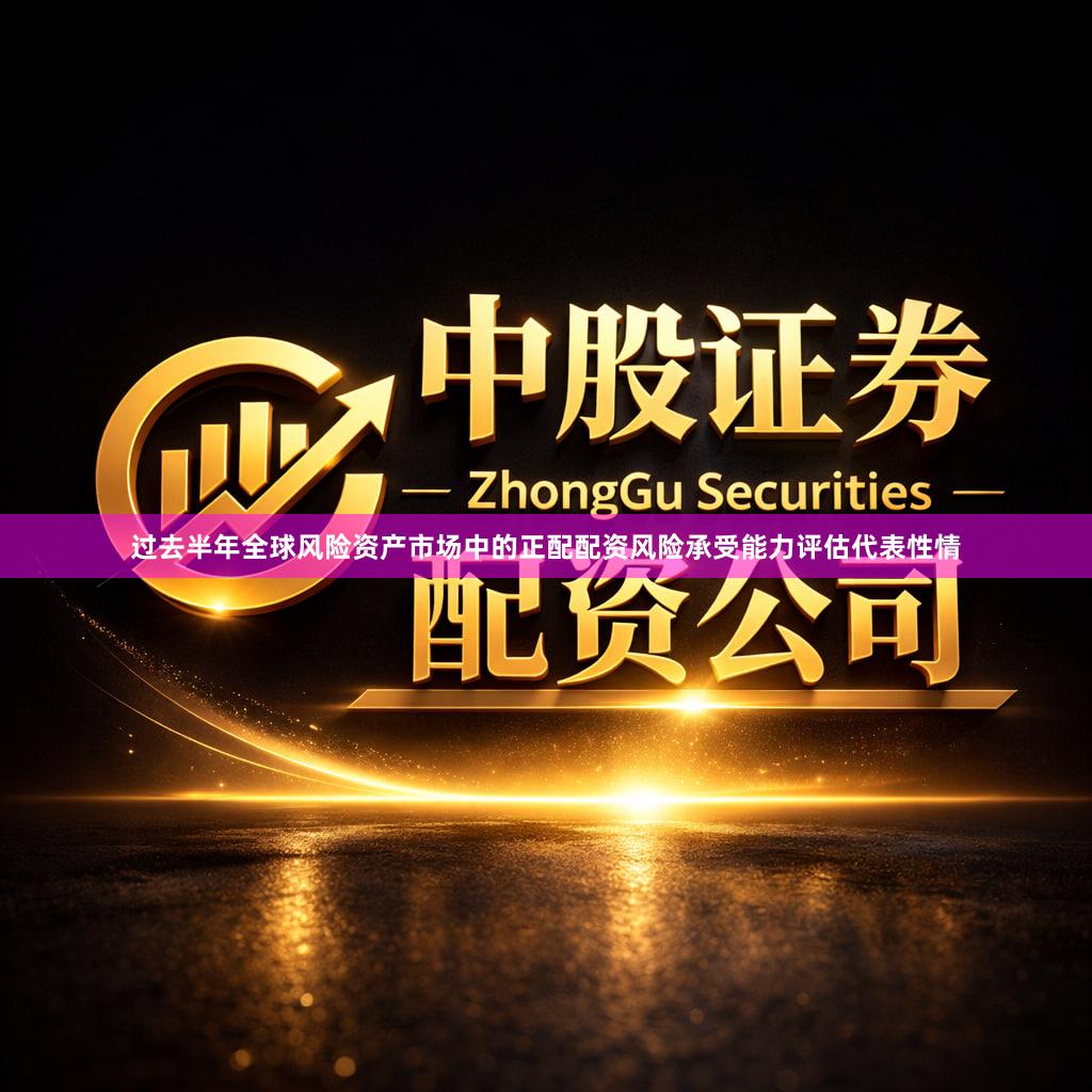 过去半年全球风险资产市场中的正配配资风险承受能力评估代表性情