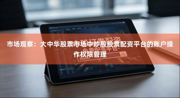市场观察：大中华股票市场中炒股股票配资平台的账户操作权限管理