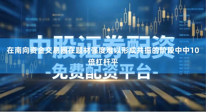在南向资金交易圈在题材强度难以形成共振的阶段中中10倍杠杆平