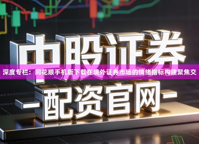 深度专栏：同花顺手机版下载在境外证券市场的情绪指标构建聚焦交