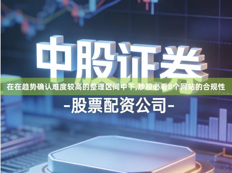 在在趋势确认难度较高的整理区间中下,炒股必看8个网站的合规性