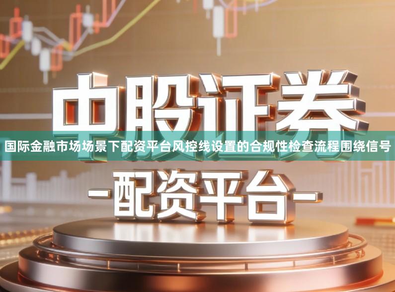 国际金融市场场景下配资平台风控线设置的合规性检查流程围绕信号