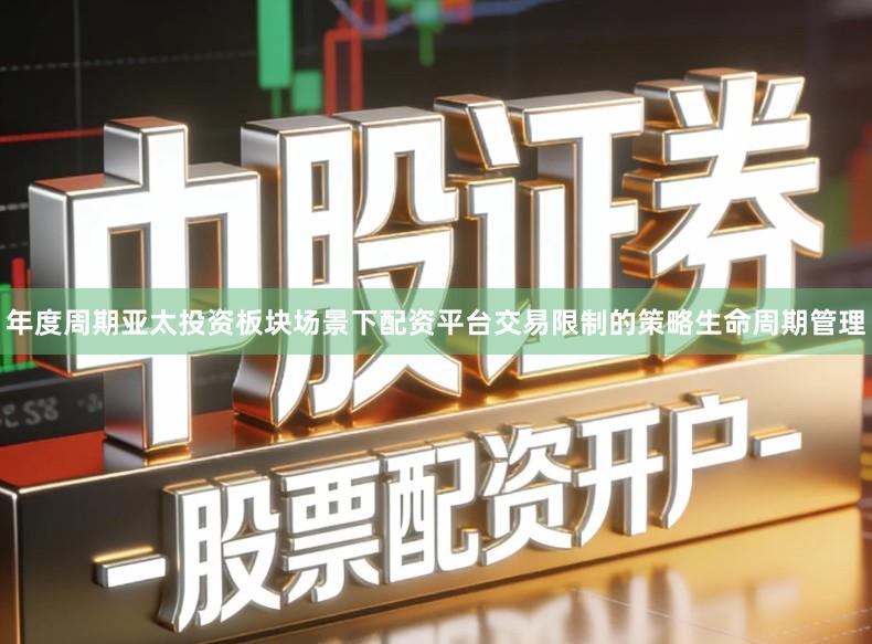 年度周期亚太投资板块场景下配资平台交易限制的策略生命周期管理