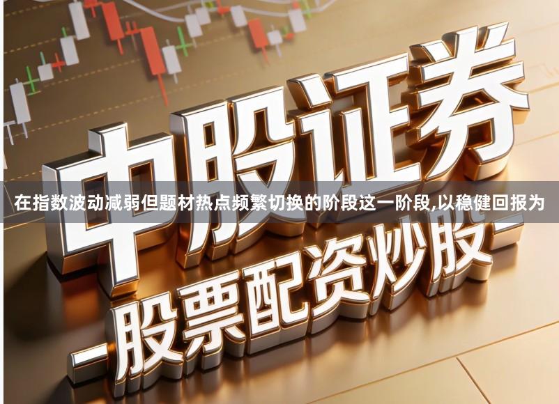在指数波动减弱但题材热点频繁切换的阶段这一阶段,以稳健回报为