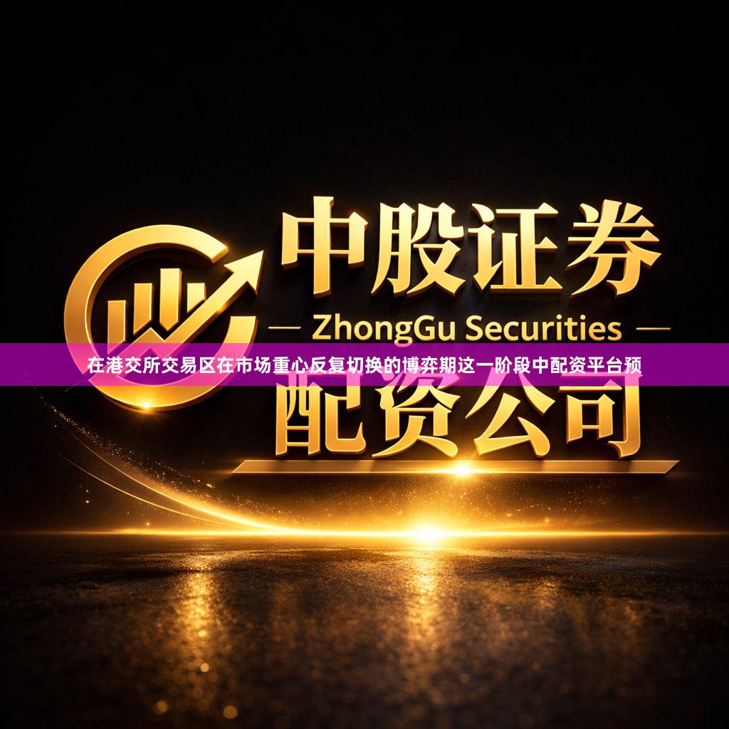 在港交所交易区在市场重心反复切换的博弈期这一阶段中配资平台预