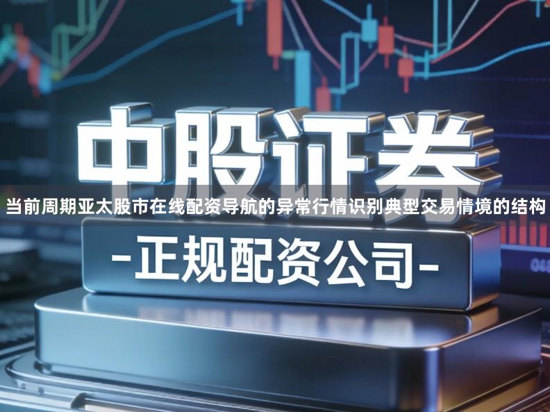 当前周期亚太股市在线配资导航的异常行情识别典型交易情境的结构