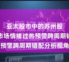 亚太股市中的苏州股票配资市场情绪过热预警跨周期错配分析视角