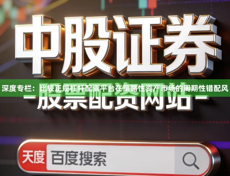 深度专栏：比较正规杠杆配资平台在策略性资产市场的周期性错配风