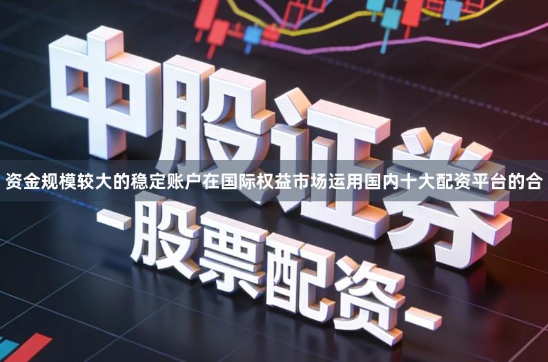 资金规模较大的稳定账户在国际权益市场运用国内十大配资平台的合