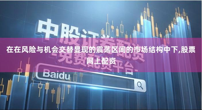 在在风险与机会交替显现的震荡区间的市场结构中下,股票网上配资