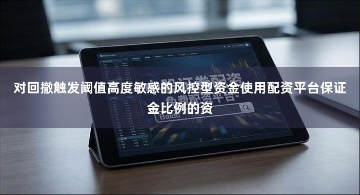 对回撤触发阈值高度敏感的风控型资金使用配资平台保证金比例的资