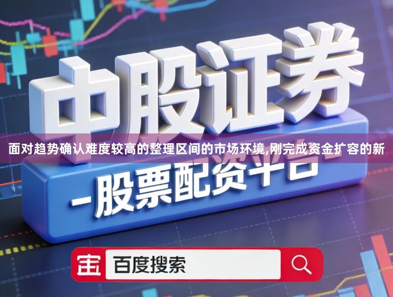 面对趋势确认难度较高的整理区间的市场环境,刚完成资金扩容的新