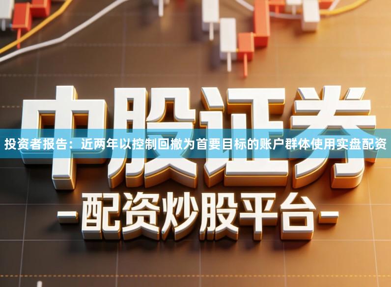 投资者报告：近两年以控制回撤为首要目标的账户群体使用实盘配资