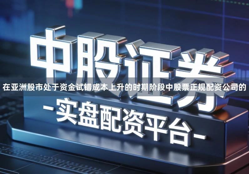 在亚洲股市处于资金试错成本上升的时期阶段中股票正规配资公司的