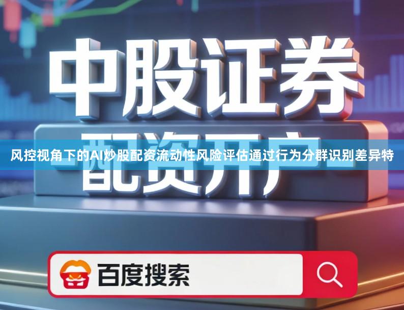 风控视角下的AI炒股配资流动性风险评估通过行为分群识别差异特