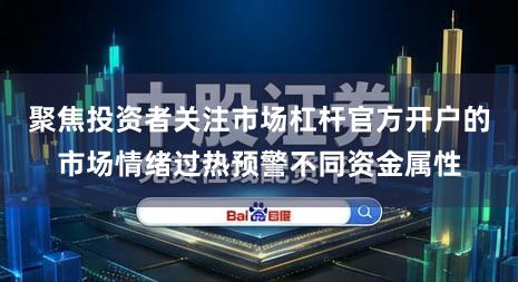 聚焦投资者关注市场杠杆官方开户的市场情绪过热预警不同资金属性